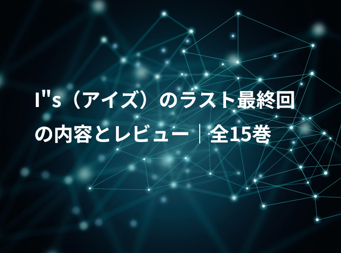 I"s（アイズ）のラスト最終回の内容とレビュー｜全15巻