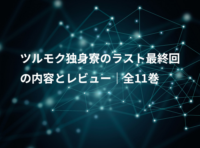 ツルモク独身寮のラスト最終回の内容とレビュー｜全11巻